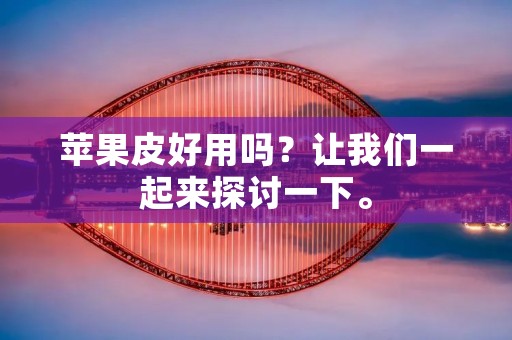 苹果皮好用吗?让我们一起来探讨一下。