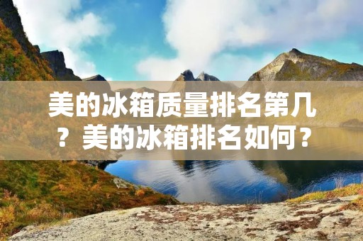 美的冰箱质量排名第几?美的冰箱排名如何? 美的冰箱质量排名第几?美的冰箱排名如何?
