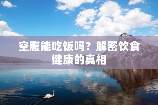 空腹能吃饭吗?解密饮食健康的真相