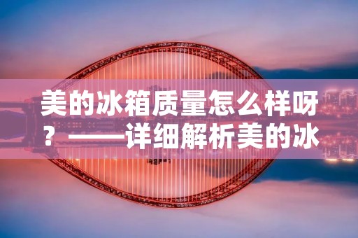美的冰箱质量怎么样呀?——详细解析美的冰箱的质量 美的冰箱质量怎么样呀?——详细解析美的冰箱的质量