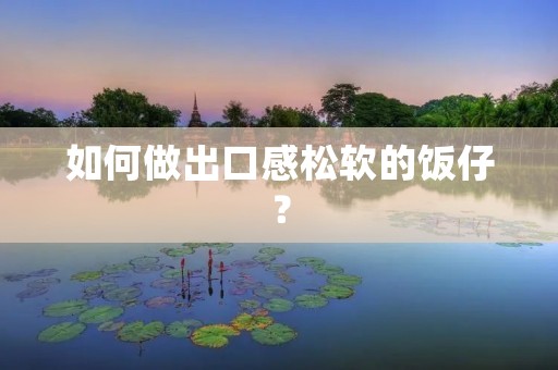 如何做出口感松软的饭仔? 如何做出口感松软的饭仔?