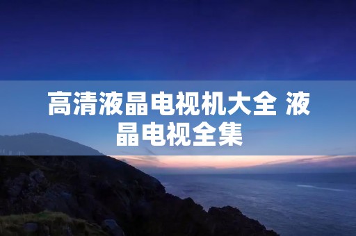 高清液晶电视机大全 液晶电视全集 高清液晶电视机大全 液晶电视全集