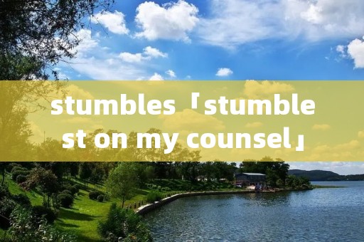 stumbles「stumblest on my counsel」