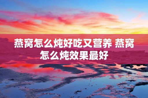 燕窝怎么炖好吃又营养 燕窝怎么炖效果最好
