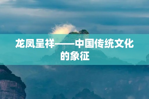 龙凤呈祥——中国传统文化的象征