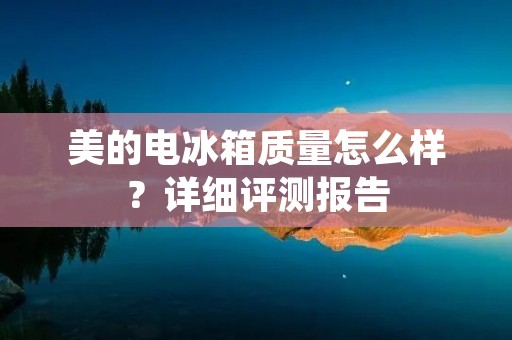 美的电冰箱质量怎么样?详细评测报告 美的电冰箱质量怎么样?详细评测报告