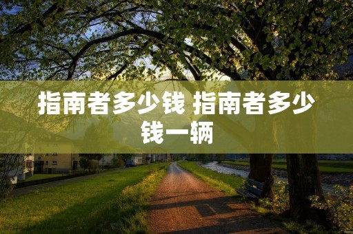 指南者多少钱 指南者多少钱一辆