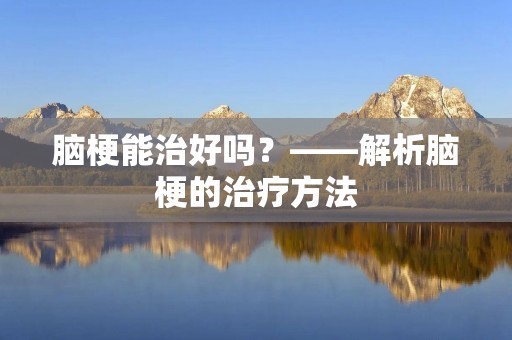 脑梗能治好吗?——解析脑梗的治疗方法