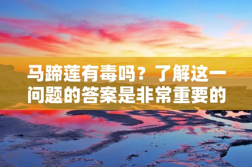 马蹄莲有毒吗?了解这一问题的答案是非常重要的,特别是对于那些喜欢在户外活动的人群。马蹄莲是一种美丽的水生植物,它们通常生长在浅水区域,如河流、湖泊和池塘等地。而且,马蹄莲不仅仅是一种美丽的植物,还有许多医学价值,可以用于治疗许多疾病。但是,它们的叶子和茎部分是否有毒呢?本文将会为你一一解答。