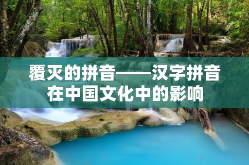 覆灭的拼音——汉字拼音在中国文化中的影响 覆灭的拼音——汉字拼音在中国文化中的影响