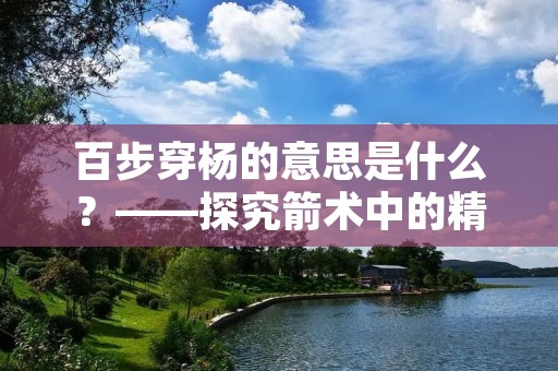 百步穿杨的意思是什么?——探究箭术中的精髓
