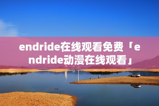 endride在线观看免费「endride动漫在线观看」