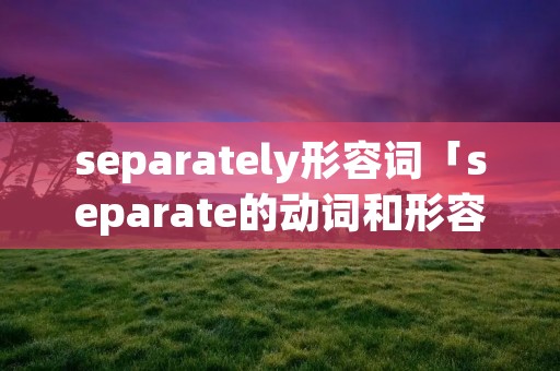 separately形容词「separate的动词和形容词」