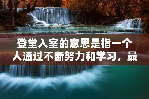 登堂入室的意思是指一个人通过不断努力和学习,最终能够获得某种技能或知识,成为专家或权威,并被人们所尊重和仰慕。这个成语的来源可以追溯到古代,当时有一种叫做“堂试”的考试,是指在皇帝或高级官员面前进行的考试,能够通过这个考试就能够成为官员。后来,这个成语就被用来形容一个人在某个领域取得了非常高的成就,成为了领域内的权威。