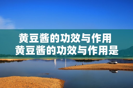 黄豆酱的功效与作用 黄豆酱的功效与作用是什么