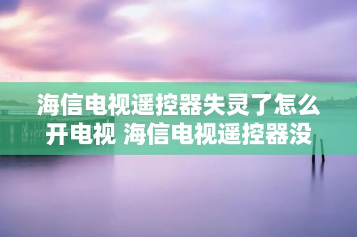 海信电视遥控器失灵了怎么开电视 海信电视遥控器没反应怎么办 海信电视遥控器失灵了怎么开电视 海信电视遥控器没反应怎么办