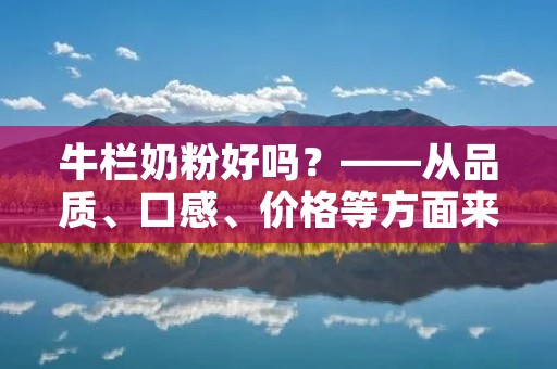 牛栏奶粉好吗?——从品质、口感、价格等方面来看