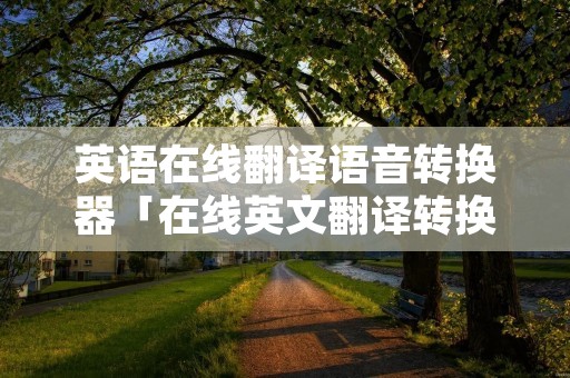 英语在线翻译语音转换器「在线英文翻译转换器」