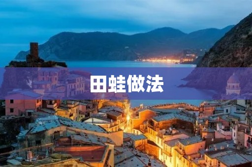 田蛙做法:让你在家也能尝到田园味道 田蛙做法:让你在家也能尝到田园味道