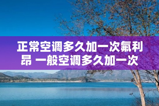 正常空调多久加一次氟利昂 一般空调多久加一次氟 正常空调多久加一次氟利昂 一般空调多久加一次氟