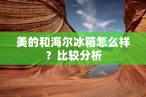 美的和海尔冰箱怎么样?比较分析 美的和海尔冰箱怎么样?比较分析