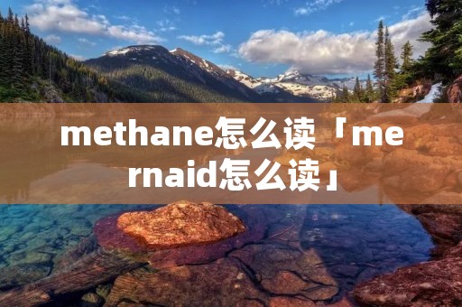 methane怎么读「mernaid怎么读」