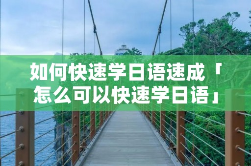 如何快速学日语速成「怎么可以快速学日语」