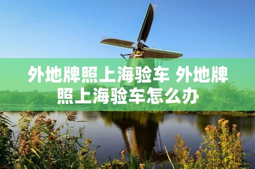 外地牌照上海验车 外地牌照上海验车怎么办