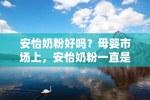 安怡奶粉好吗?母婴市场上,安怡奶粉一直是备受关注的品牌之一。那么,安怡奶粉到底好不好呢?下面,我们就来一起探讨一下。