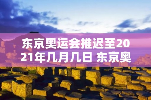 东京奥运会推迟至2021年几月几日 东京奥运会推迟多长时间 东京奥运会推迟至2021年几月几日 东京奥运会推迟多长时间