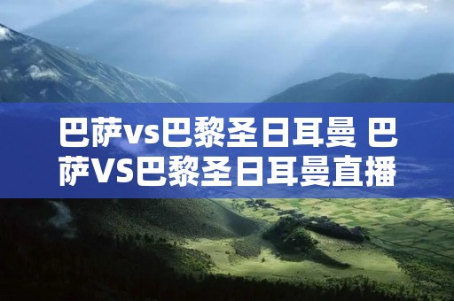 巴萨vs巴黎圣日耳曼 巴萨VS巴黎圣日耳曼直播