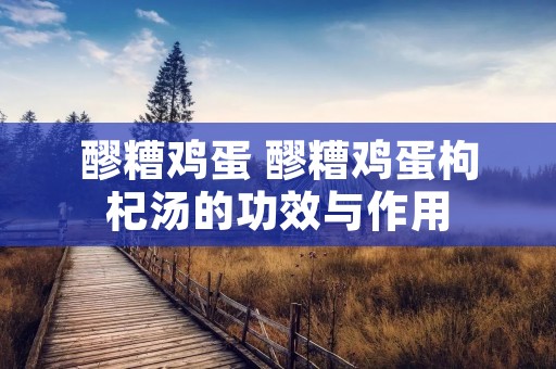 醪糟鸡蛋 醪糟鸡蛋枸杞汤的功效与作用