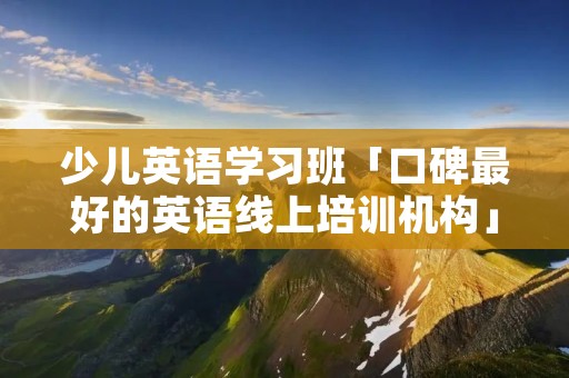 少儿英语学习班「口碑最好的英语线上培训机构」