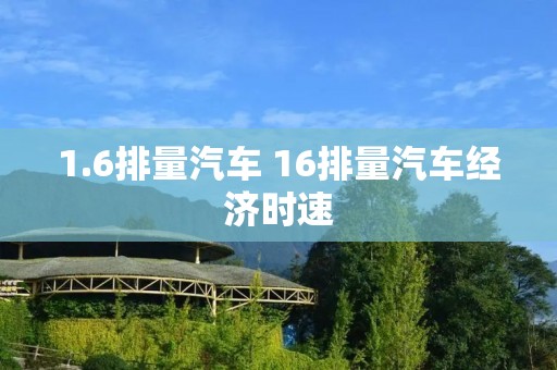 1.6排量汽车 16排量汽车经济时速
