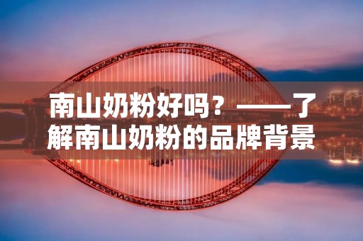 南山奶粉好吗?——了解南山奶粉的品牌背景与质量保证