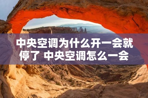中央空调为什么开一会就停了 中央空调怎么一会开一会关一会开 中央空调为什么开一会就停了 中央空调怎么一会开一会关一会开