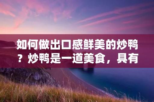如何做出口感鲜美的炒鸭？炒鸭是一道美食，具有肉质鲜嫩、口感香醇的特点，受到了很多人的喜爱。但是，炒鸭做法有很多种，不同的做**影响到炒鸭的味道和口感。下面，我们就来详细了解一下炒鸭的做法。