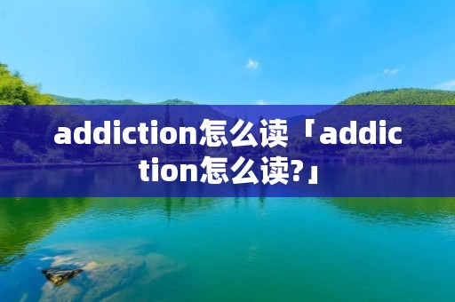 addiction怎么读「addiction怎么读?」