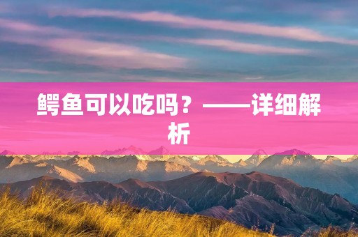 鳄鱼可以吃吗?——详细解析