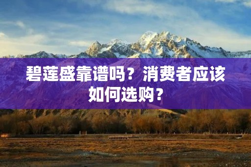 碧莲盛靠谱吗?消费者应该如何选购?