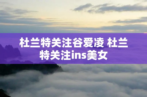杜兰特关注谷爱凌 杜兰特关注ins美女 杜兰特关注谷爱凌 杜兰特关注ins美女