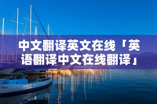 中文翻译英文在线「英语翻译中文在线翻译」