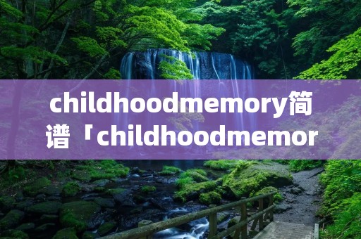 childhoodmemory简谱「childhoodmemory钢琴谱」