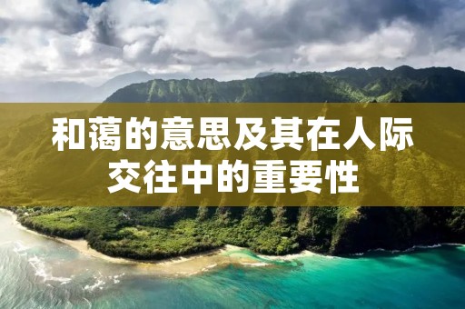 和蔼的意思及其在人际交往中的重要性