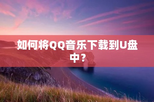 如何将QQ音乐下载到U盘中?