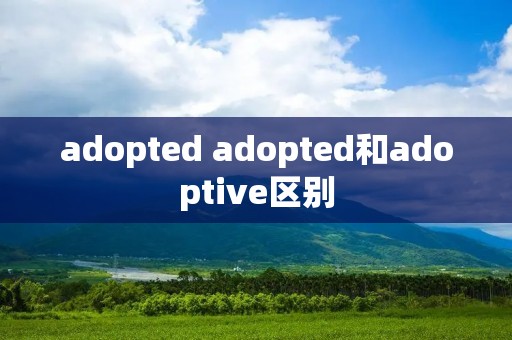 adopted adopted和adoptive区别