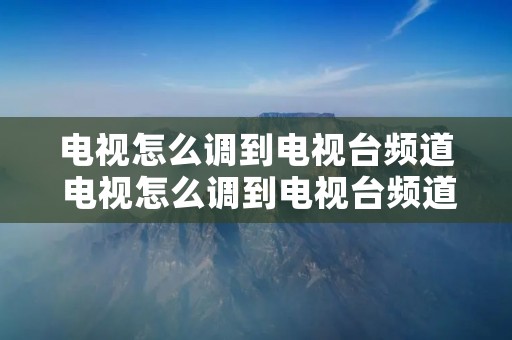 电视怎么调到电视台频道 电视怎么调到电视台频道播放 电视怎么调到电视台频道 电视怎么调到电视台频道播放
