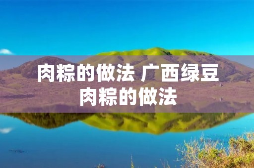 肉粽的做法 广西绿豆肉粽的做法 肉粽的做法 广西绿豆肉粽的做法