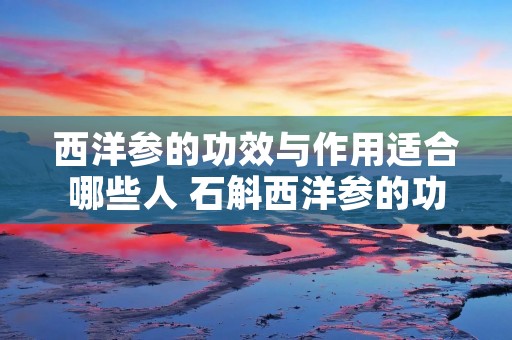 西洋参的功效与作用适合哪些人 石斛西洋参的功效与作用适合哪些人