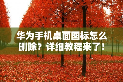 华为手机桌面图标怎么删除?详细教程来了!